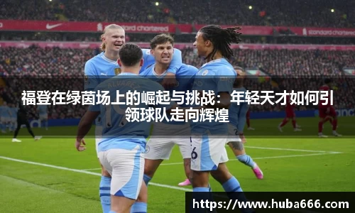 福登在绿茵场上的崛起与挑战：年轻天才如何引领球队走向辉煌