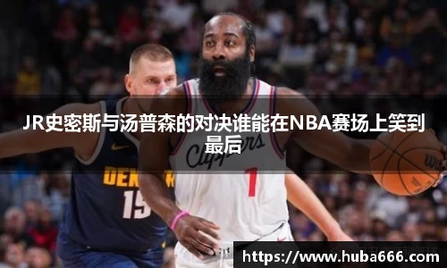 JR史密斯与汤普森的对决谁能在NBA赛场上笑到最后